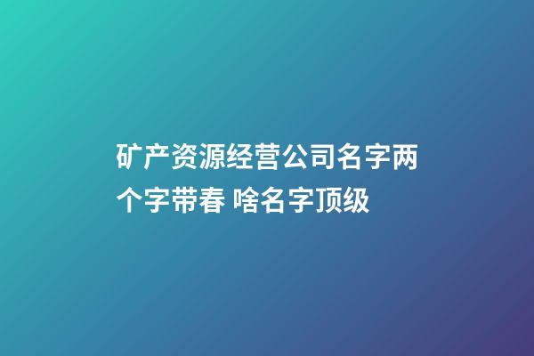 矿产资源经营公司名字两个字带春 啥名字顶级-第1张-公司起名-玄机派